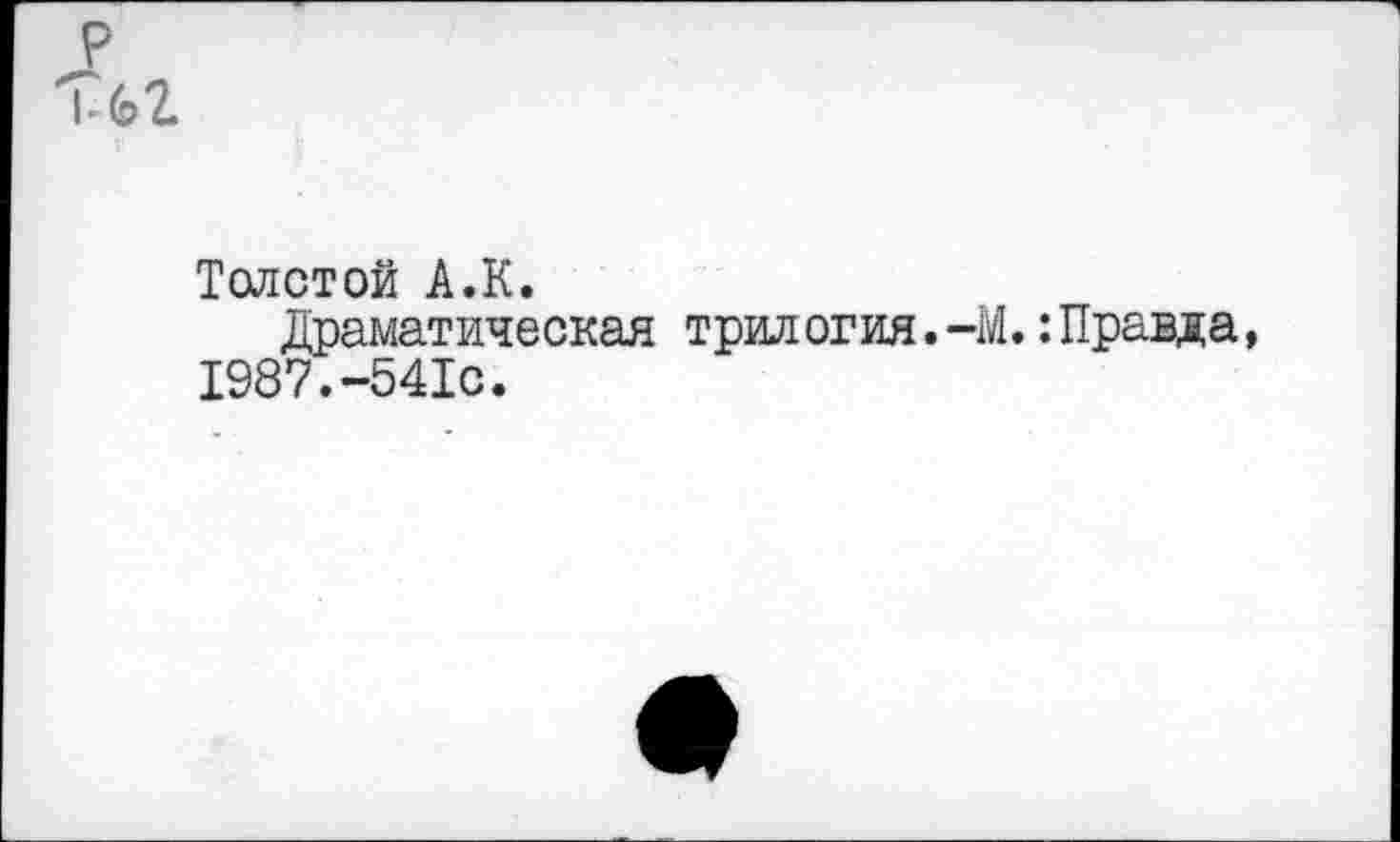 ﻿Толстой А.К.
Драматическая трилогия.-М.:Правда, 1987.-541с.